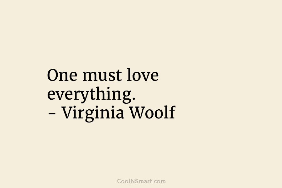 One must love everything. – Virginia Woolf