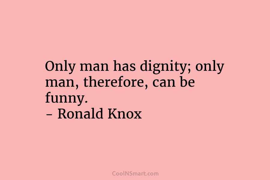 Only man has dignity; only man, therefore, can be funny. – Ronald Knox