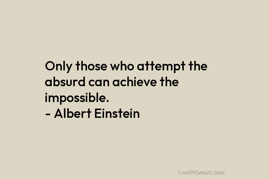 Only those who attempt the absurd can achieve the impossible. – Albert Einstein