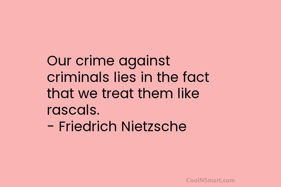 Our crime against criminals lies in the fact that we treat them like rascals. –...