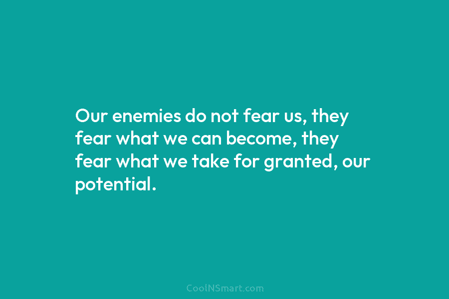Our enemies do not fear us, they fear what we can become, they fear what...