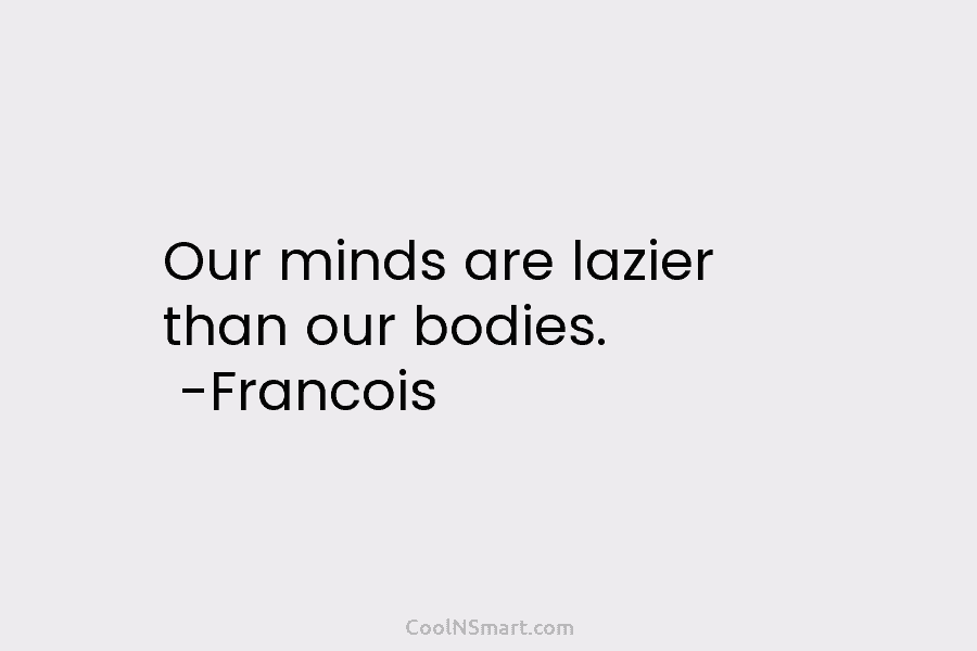 Our minds are lazier than our bodies. -Francois