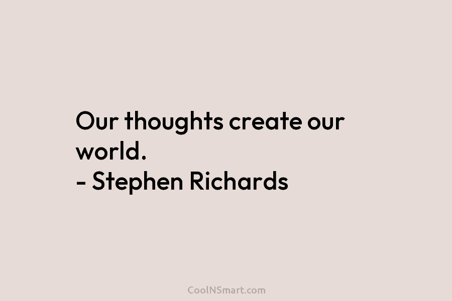 Our thoughts create our world. – Stephen Richards