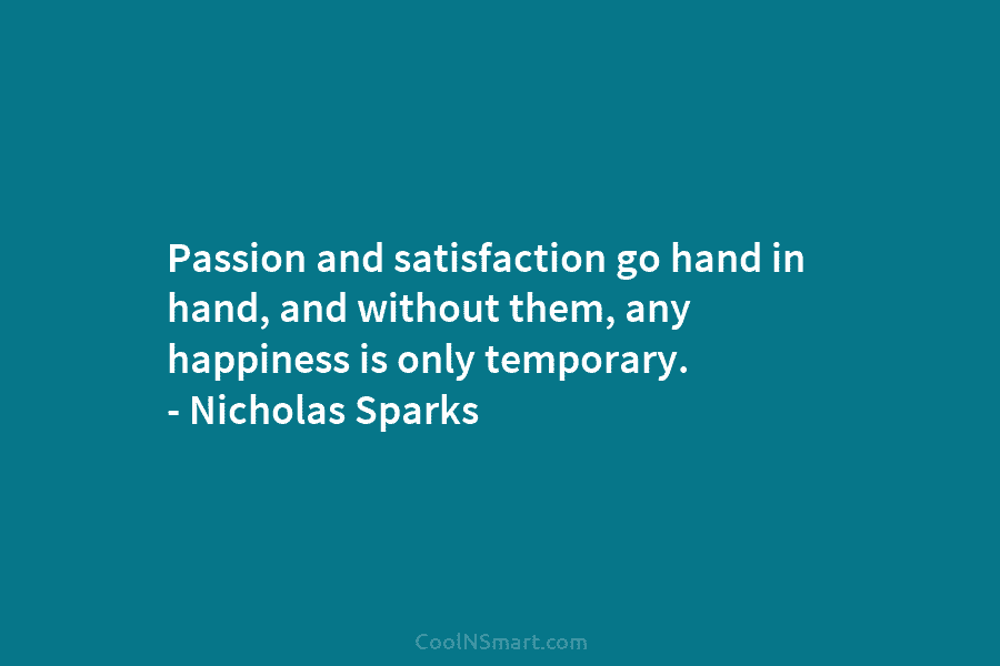 Passion and satisfaction go hand in hand, and without them, any happiness is only temporary....