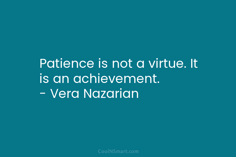Patience is not a virtue. It is an achievement. – Vera Nazarian