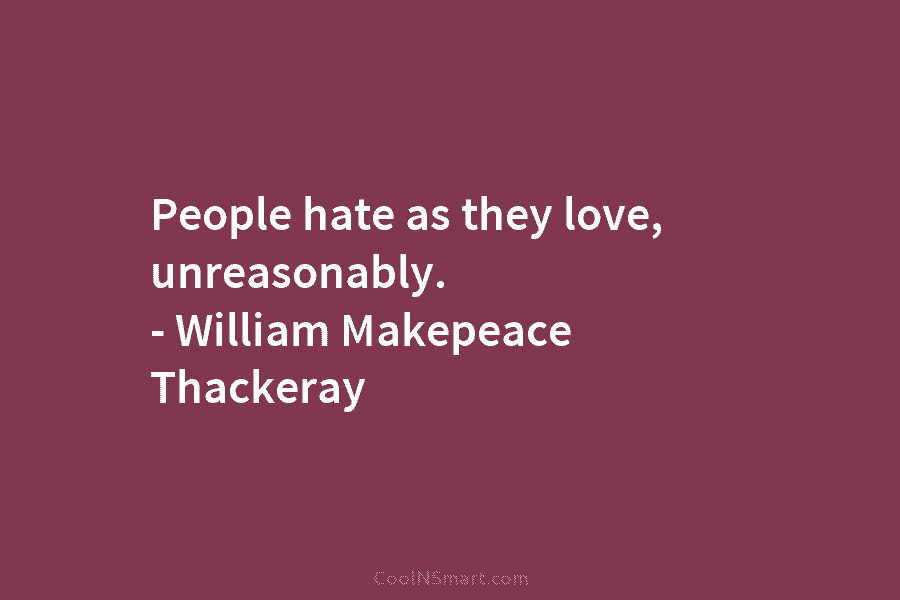 People hate as they love, unreasonably. – William Makepeace Thackeray