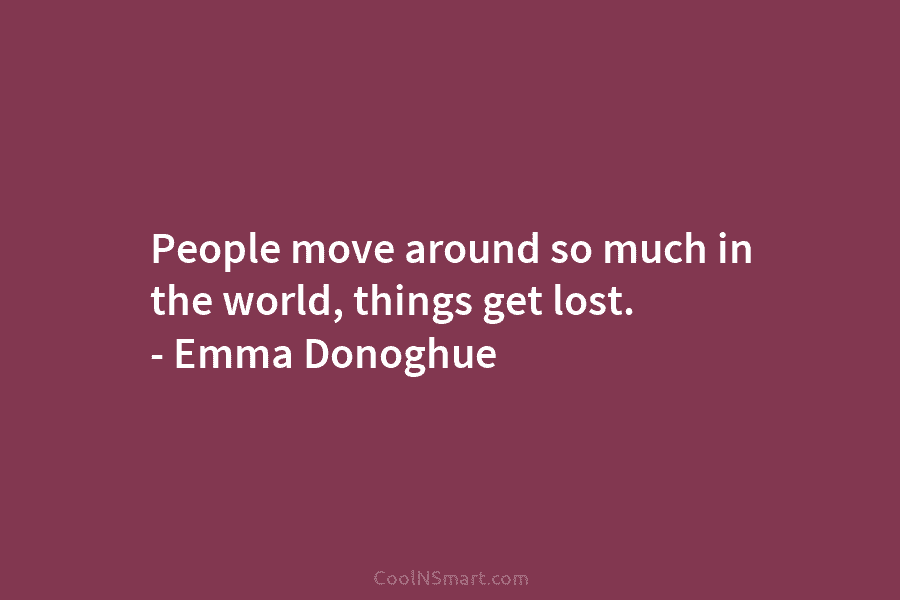 People move around so much in the world, things get lost. – Emma Donoghue