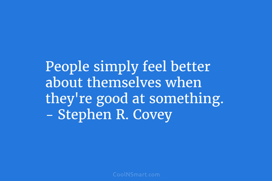 People simply feel better about themselves when they’re good at something. – Stephen R. Covey