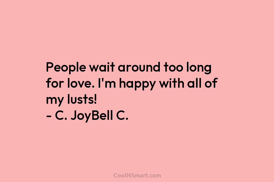 People wait around too long for love. I’m happy with all of my lusts! – C. JoyBell C.