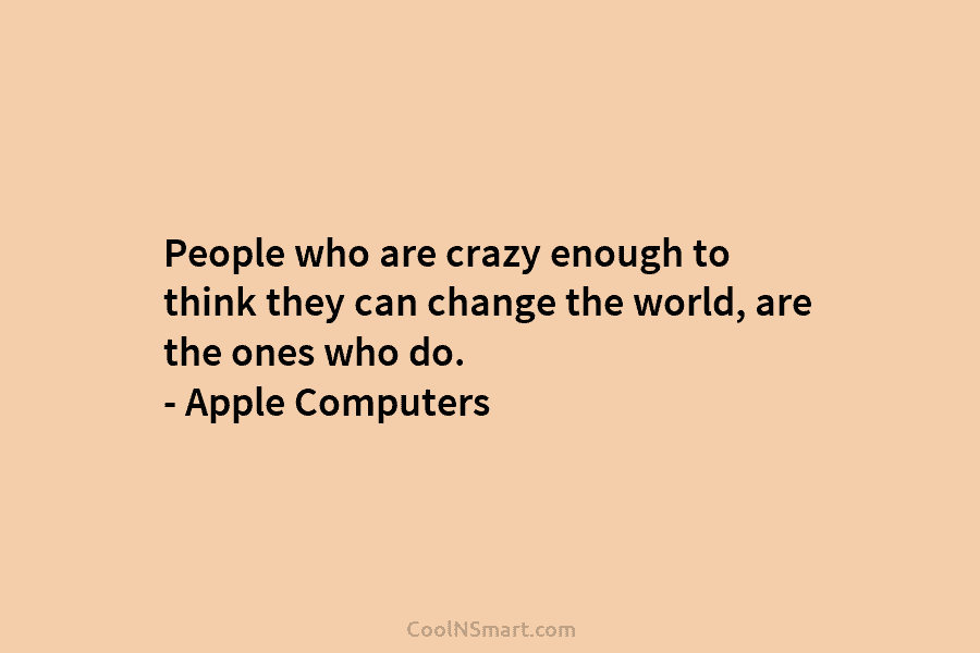 People who are crazy enough to think they can change the world, are the ones who do. – Apple Computers