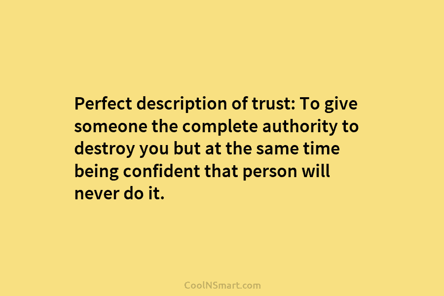Perfect description of trust: To give someone the complete authority to destroy you but at the same time being confident...