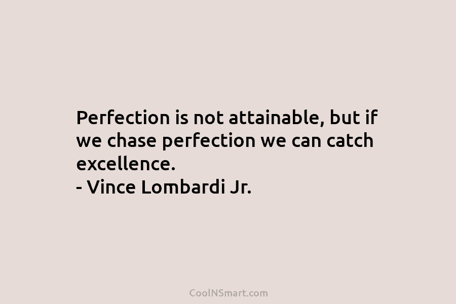 Perfection is not attainable, but if we chase perfection we can catch excellence. – Vince...