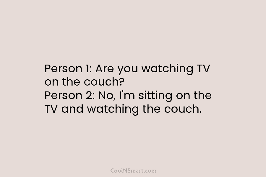Person 1: Are you watching TV on the couch? Person 2: No, I’m sitting on...