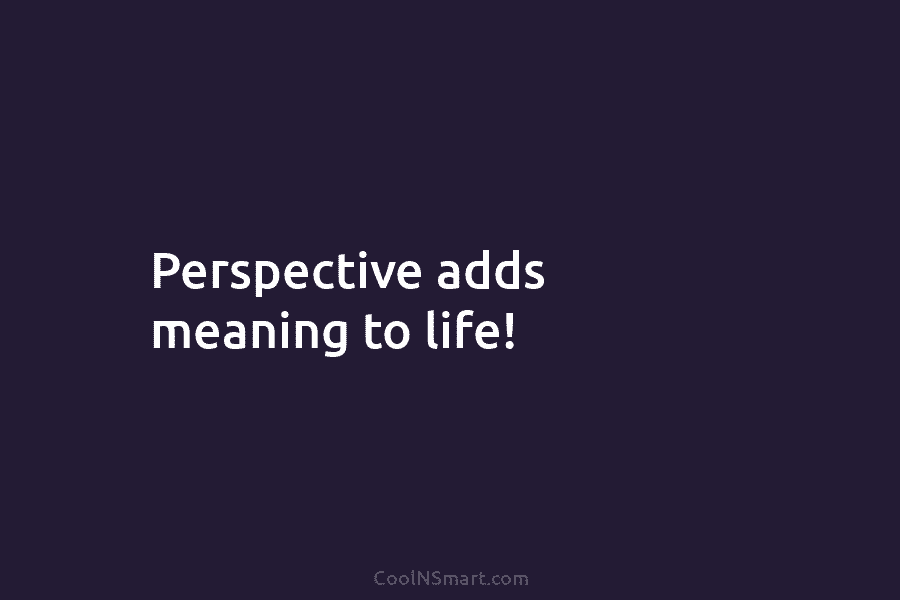 Perspective adds meaning to life!