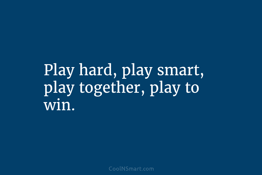 Play hard, play smart, play together, play to win.