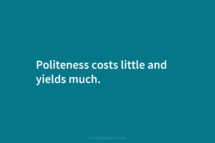Politeness costs little and yields much.