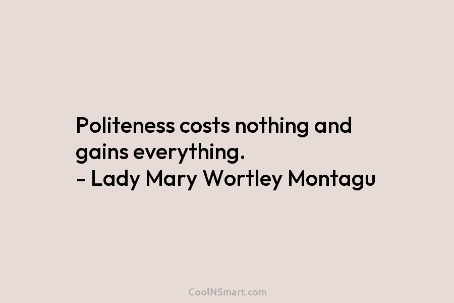 Politeness costs nothing and gains everything. – Lady Mary Wortley Montagu