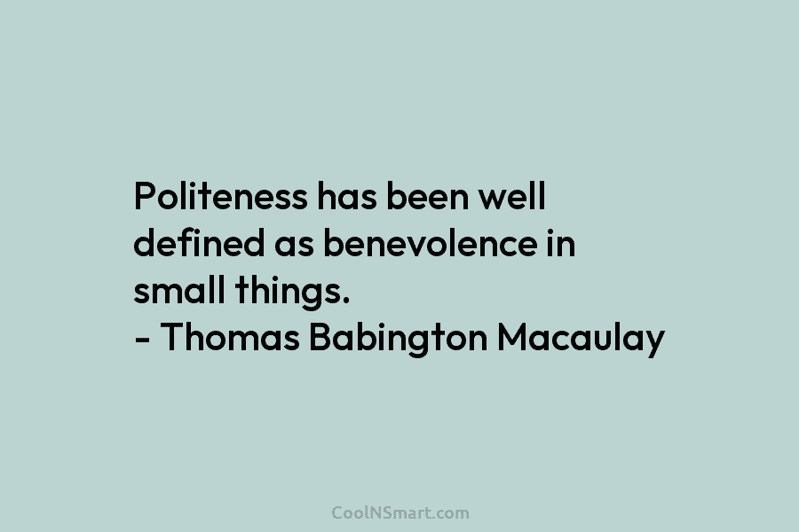 Politeness has been well defined as benevolence in small things. – Thomas Babington Macaulay