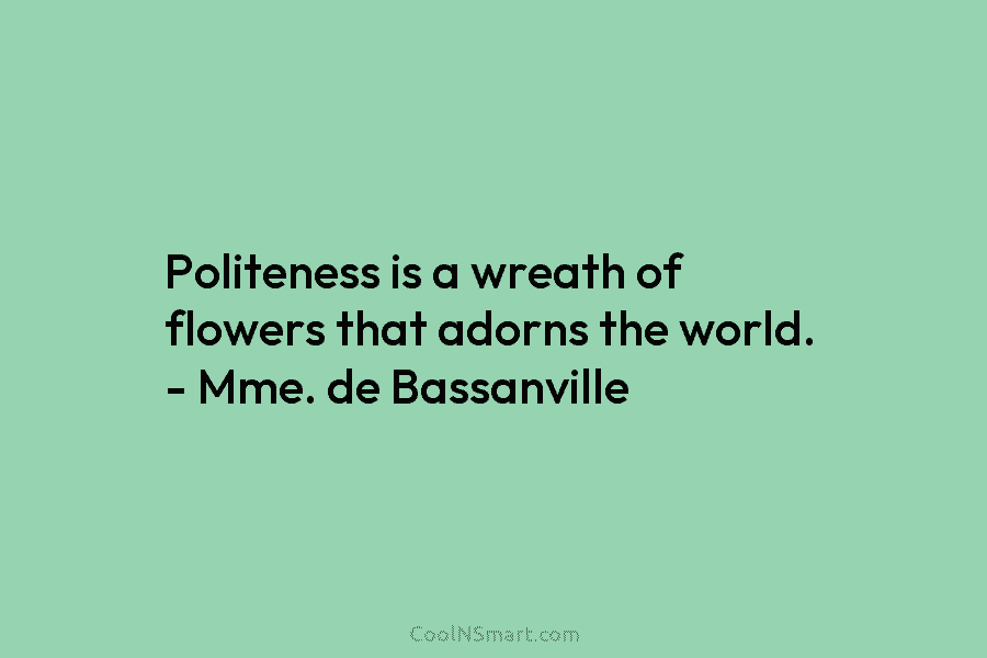 Politeness is a wreath of flowers that adorns the world. – Mme. de Bassanville