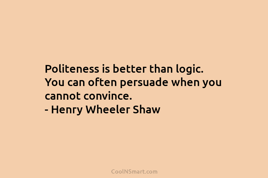 Politeness is better than logic. You can often persuade when you cannot convince. – Henry...