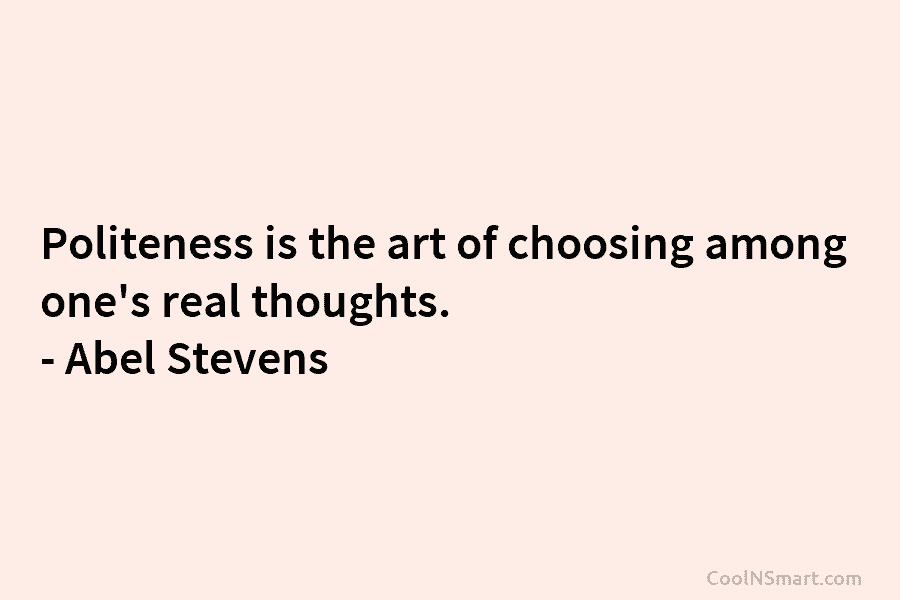 Politeness is the art of choosing among one’s real thoughts. – Abel Stevens