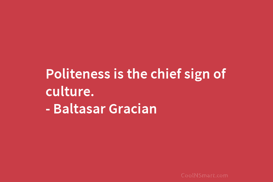 Politeness is the chief sign of culture. – Baltasar Gracian