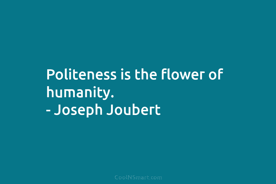 Politeness is the flower of humanity. – Joseph Joubert