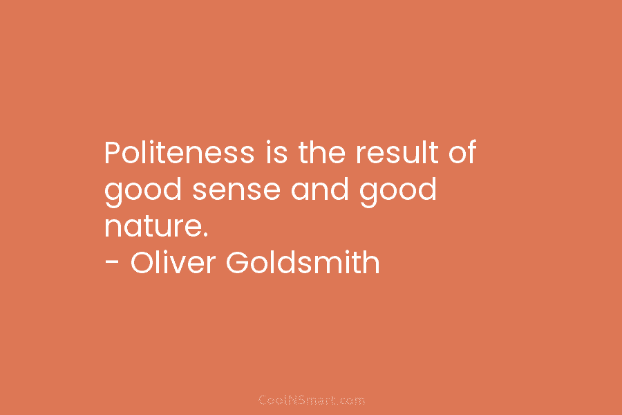 Politeness is the result of good sense and good nature. – Oliver Goldsmith