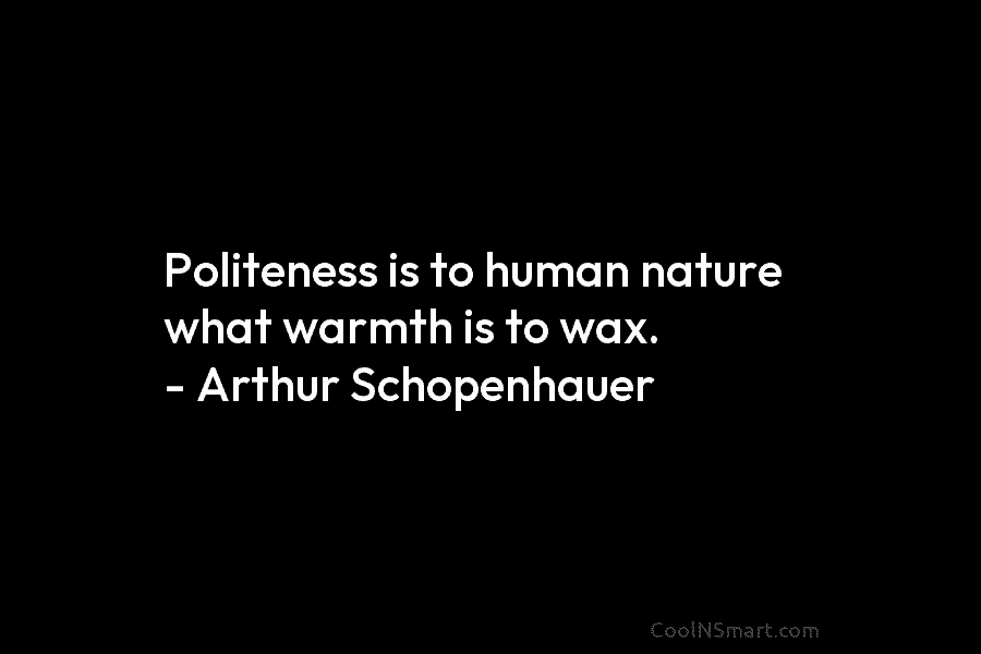 Politeness is to human nature what warmth is to wax. – Arthur Schopenhauer