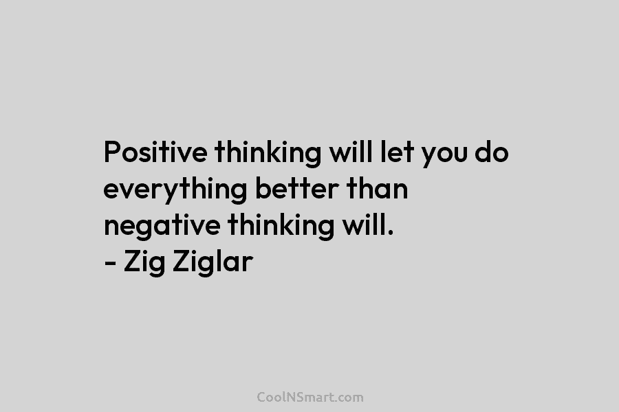Positive thinking will let you do everything better than negative thinking will. – Zig Ziglar