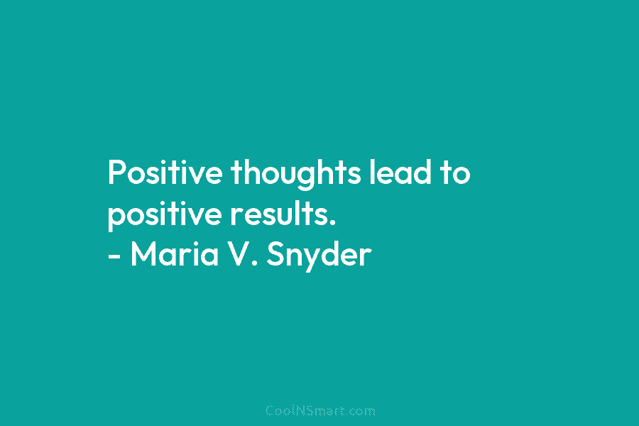 Positive thoughts lead to positive results. – Maria V. Snyder