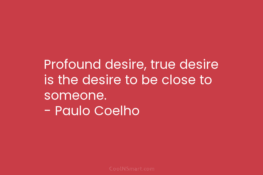 Profound desire, true desire is the desire to be close to someone. – Paulo Coelho