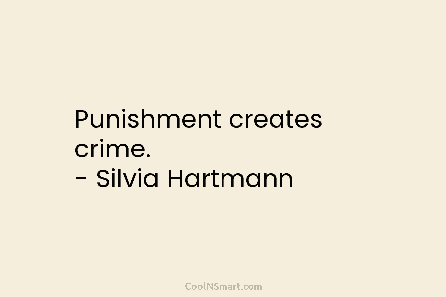 Punishment creates crime. – Silvia Hartmann