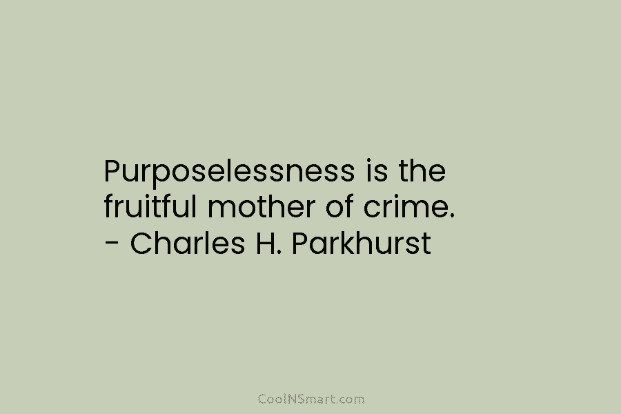 Purposelessness is the fruitful mother of crime. – Charles H. Parkhurst