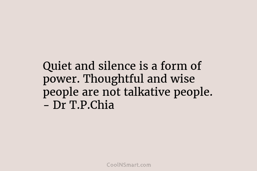 Quiet and silence is a form of power. Thoughtful and wise people are not talkative...