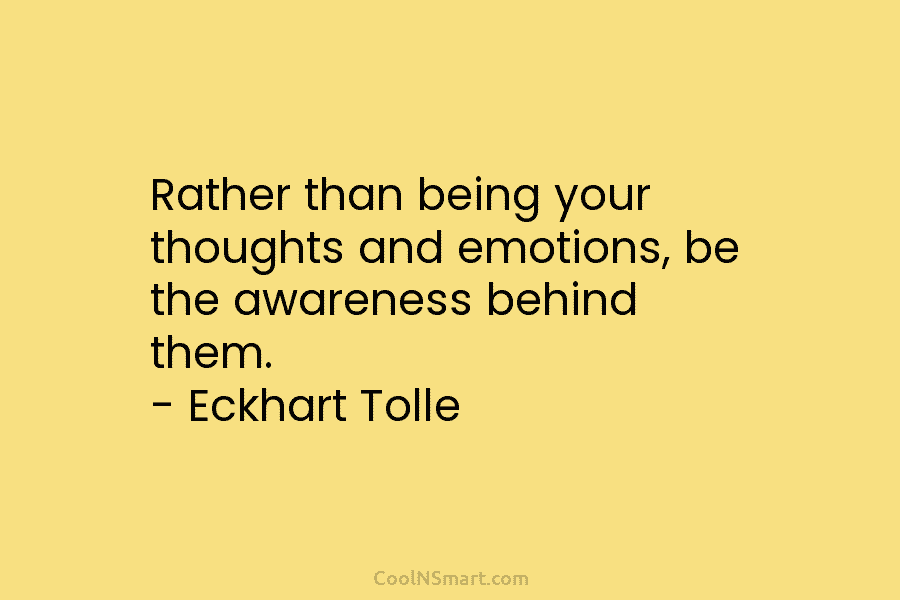 Rather than being your thoughts and emotions, be the awareness behind them. – Eckhart Tolle