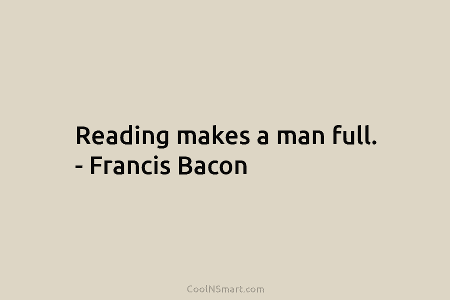 Reading makes a man full. – Francis Bacon