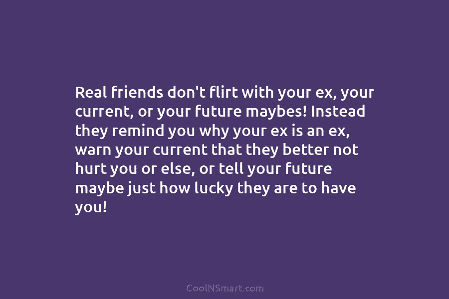 Real friends don’t flirt with your ex, your current, or your future maybes! Instead they...