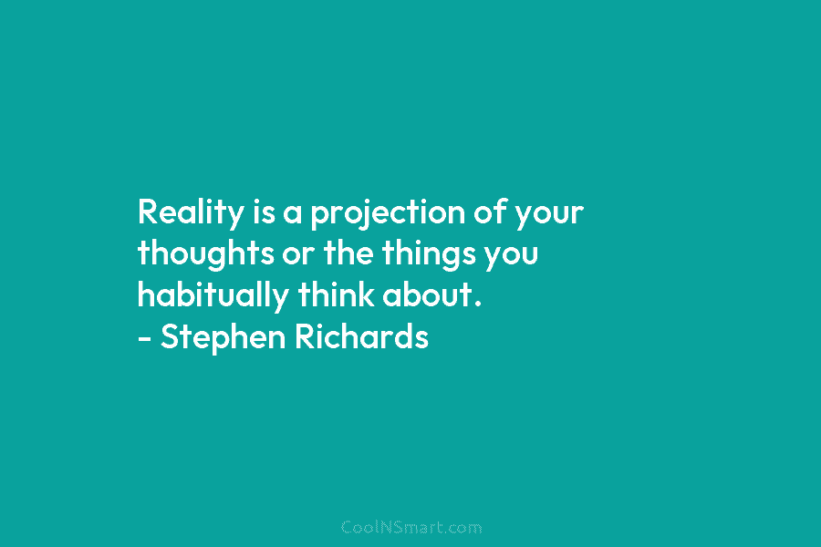 Reality is a projection of your thoughts or the things you habitually think about. – Stephen Richards