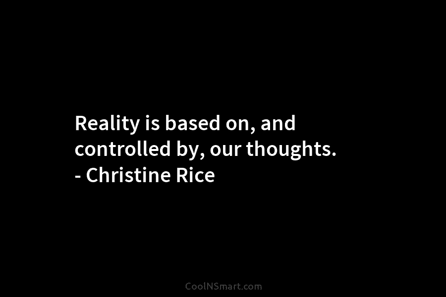 Reality is based on, and controlled by, our thoughts. – Christine Rice