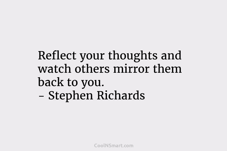 Reflect your thoughts and watch others mirror them back to you. – Stephen Richards