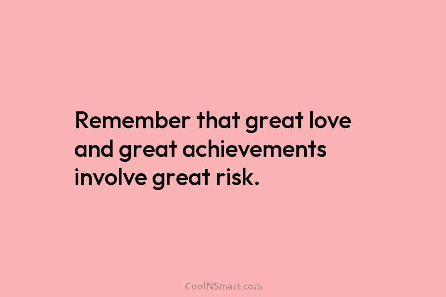 Remember that great love and great achievements involve great risk.