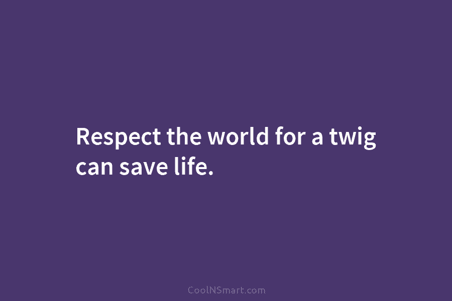 Respect the world for a twig can save life.
