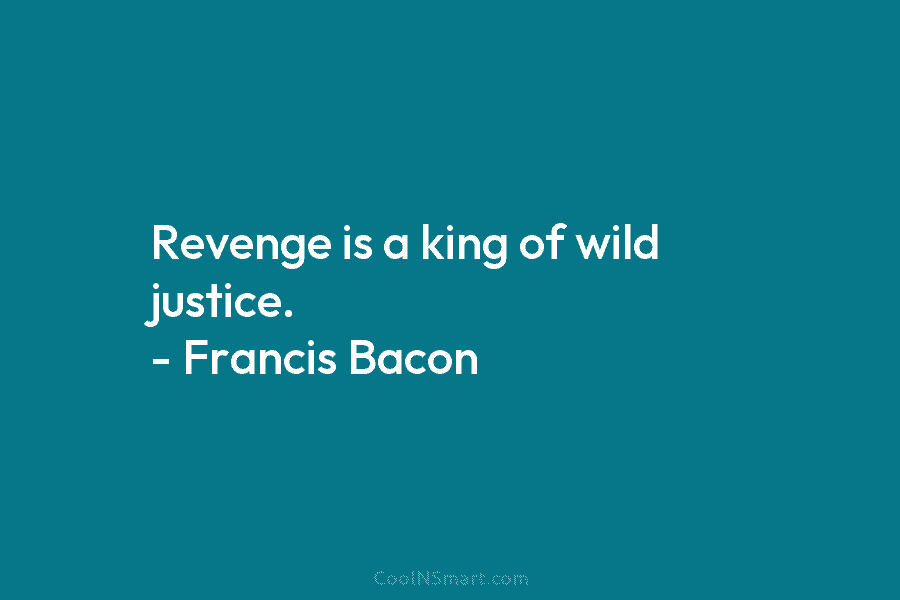 Revenge is a king of wild justice. – Francis Bacon