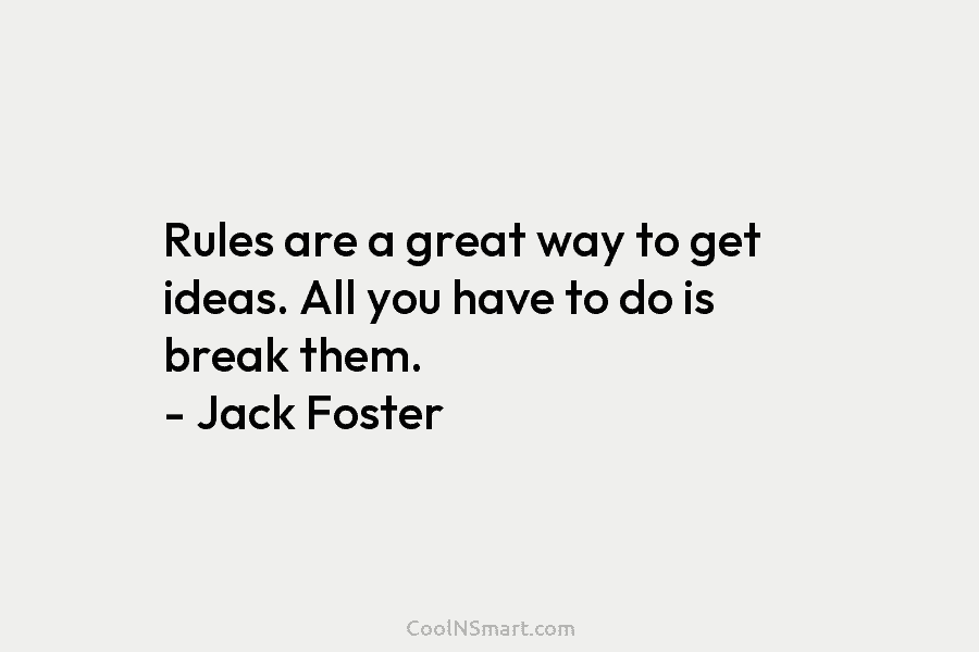 Rules are a great way to get ideas. All you have to do is break them. – Jack Foster