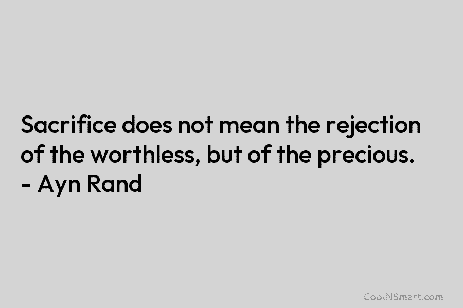 Sacrifice does not mean the rejection of the worthless, but of the precious. – Ayn...
