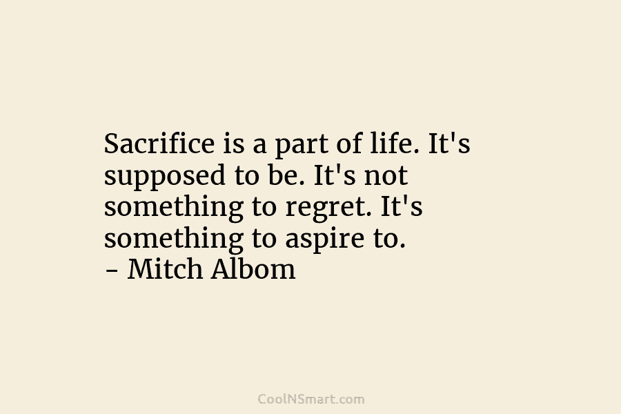 Sacrifice is a part of life. It’s supposed to be. It’s not something to regret....