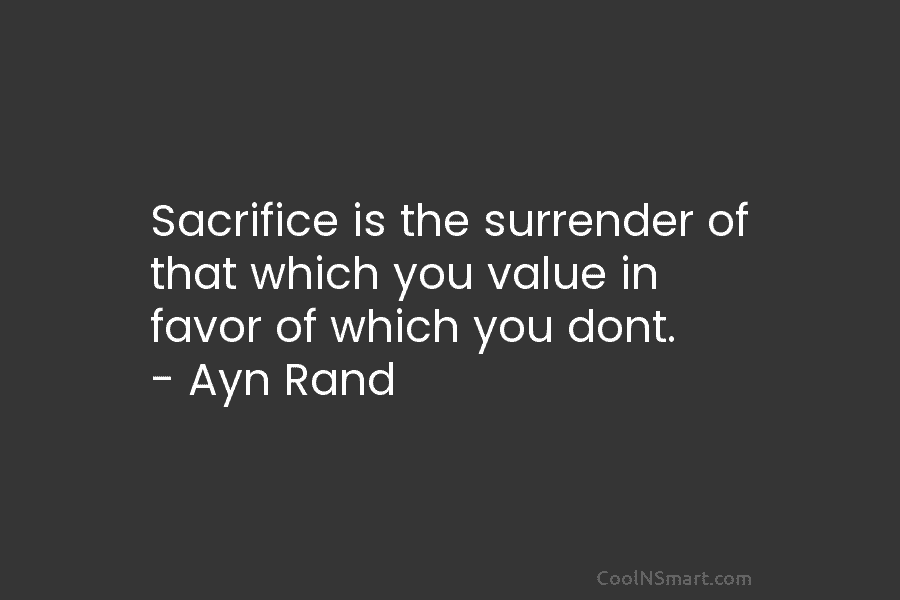 Sacrifice is the surrender of that which you value in favor of which you dont....