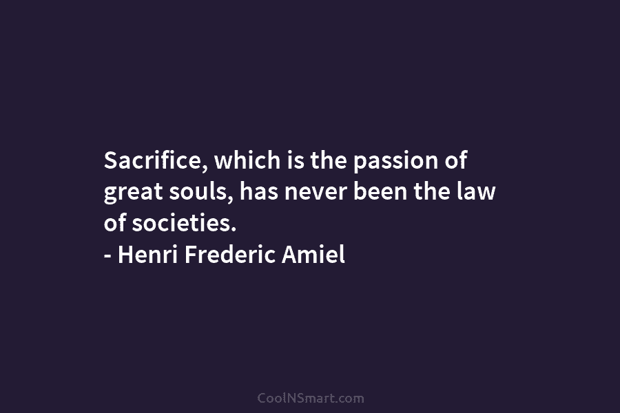 Sacrifice, which is the passion of great souls, has never been the law of societies. – Henri Frederic Amiel