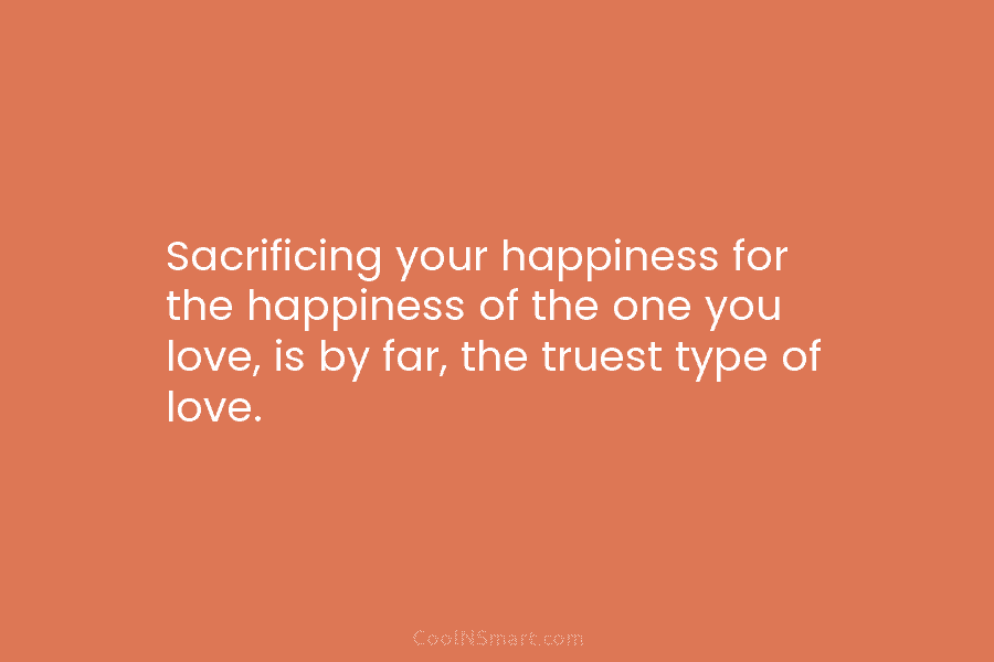 Sacrificing your happiness for the happiness of the one you love, is by far, the...